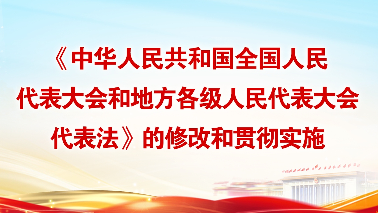《中华人民共和国全国人民代表大会和地方各级人民代表大会代表法》的修改和贯彻实施