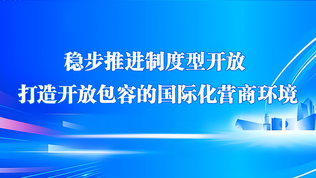 稳步推进制度型开放打造开放包容的国际化营商环境