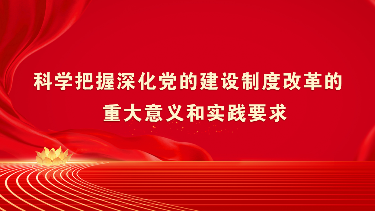 科学把握深化党的建设制度改革的重大意义和实践要求