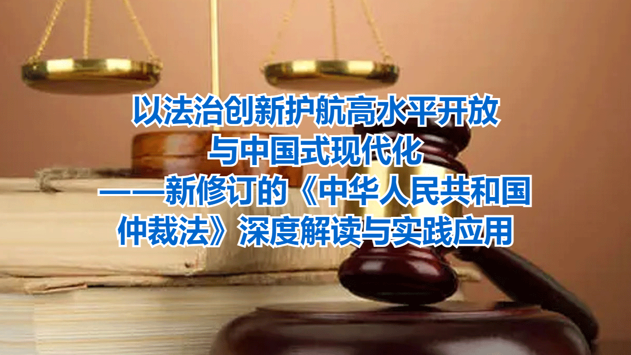以法治创新护航高水平开放与中国式现代化——新修订的《中华人民共和国仲裁法》深度解读与实践应用